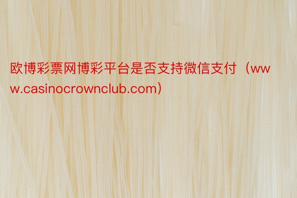 欧博彩票网博彩平台是否支持微信支付（www.casinocrownclub.com）