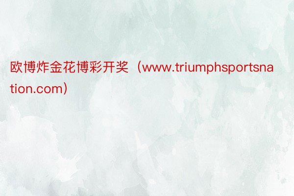 欧博炸金花博彩开奖（www.triumphsportsnation.com）