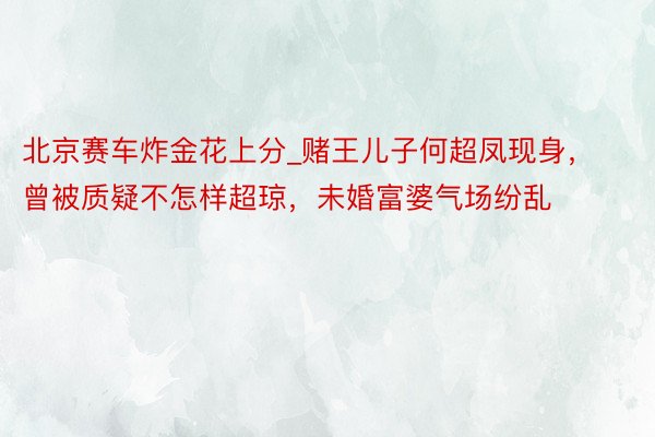 北京赛车炸金花上分_赌王儿子何超凤现身，曾被质疑不怎样超琼，未婚富婆气场纷乱