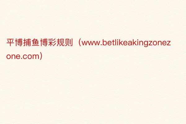 平博捕鱼博彩规则（www.betlikeakingzonezone.com）