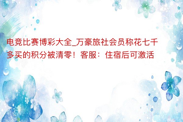 电竞比赛博彩大全_万豪旅社会员称花七千多买的积分被清零！客服：住宿后可激活