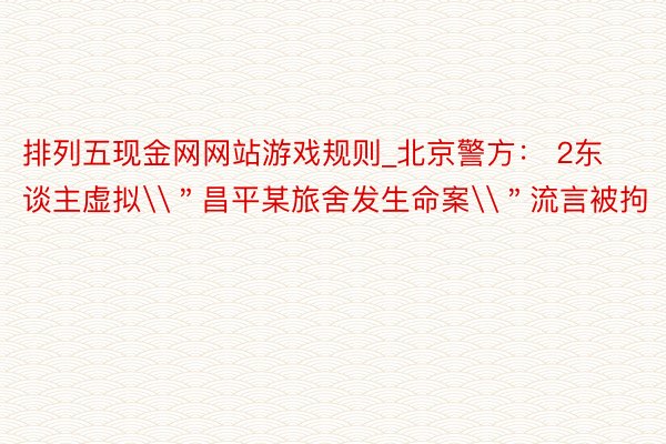 排列五现金网网站游戏规则_北京警方： 2东谈主虚拟\＂昌平某旅舍发生命案\＂流言被拘