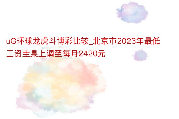 uG环球龙虎斗博彩比较_北京市2023年最低工资圭臬上调至每月2420元