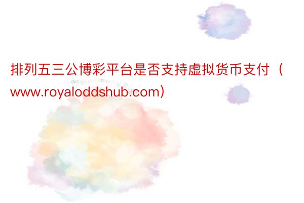 排列五三公博彩平台是否支持虚拟货币支付（www.royaloddshub.com）