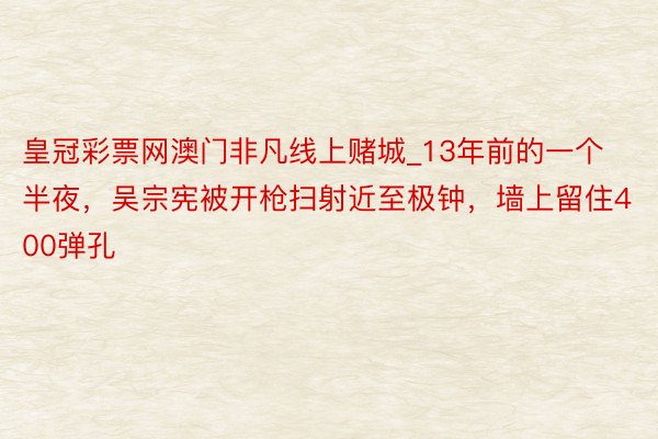 皇冠彩票网澳门非凡线上赌城_13年前的一个半夜，吴宗宪被开枪扫射近至极钟，墙上留住400弹孔