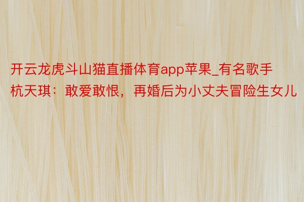 开云龙虎斗山猫直播体育app苹果_有名歌手杭天琪：敢爱敢恨，再婚后为小丈夫冒险生女儿