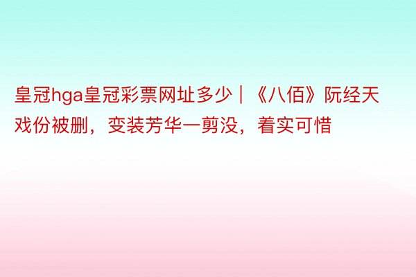 皇冠hga皇冠彩票网址多少 | 《八佰》阮经天戏份被删，变装芳华一剪没，着实可惜