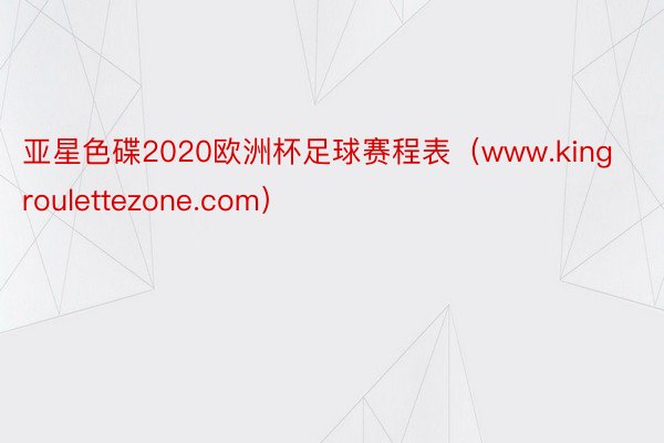 亚星色碟2020欧洲杯足球赛程表（www.kingroulettezone.com）