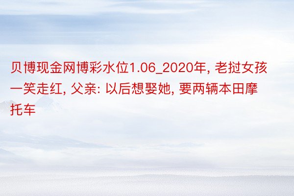 贝博现金网博彩水位1.06_2020年, 老挝女孩一笑走红, 父亲: 以后想娶她, 要两辆本田摩托车