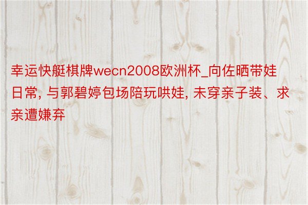 幸运快艇棋牌wecn2008欧洲杯_向佐晒带娃日常, 与郭碧婷包场陪玩哄娃, 未穿亲子装、求亲遭嫌弃