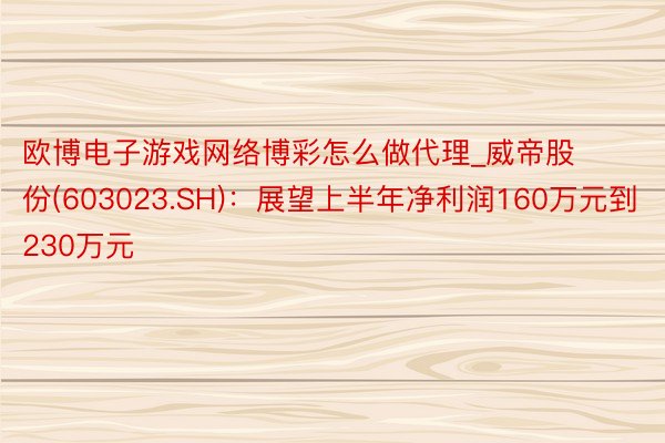 欧博电子游戏网络博彩怎么做代理_威帝股份(603023.SH)：展望上半年净利润160万元到230万元