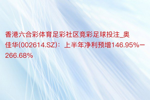 香港六合彩体育足彩社区竞彩足球投注_奥佳华(002614.SZ)：上半年净利预增146.95%–266.68%