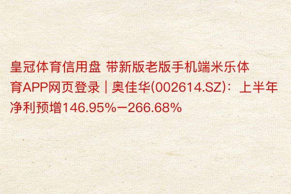 皇冠体育信用盘 带新版老版手机端米乐体育APP网页登录 | 奥佳华(002614.SZ)：上半年净利预增146.95%–266.68%