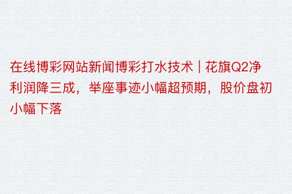 在线博彩网站新闻博彩打水技术 | 花旗Q2净利润降三成，举座事迹小幅超预期，股价盘初小幅下落