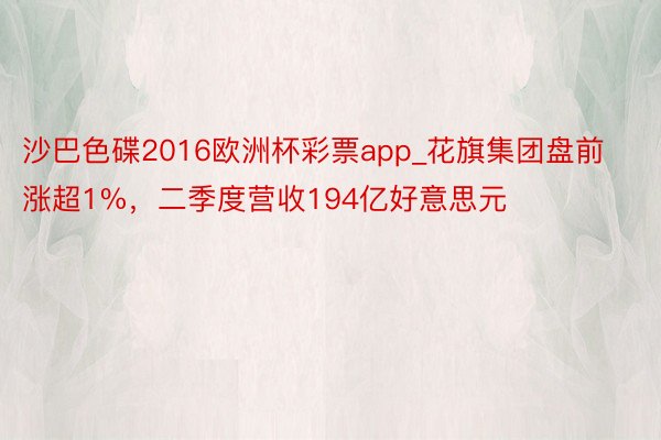 沙巴色碟2016欧洲杯彩票app_花旗集团盘前涨超1%，二季度营收194亿好意思元