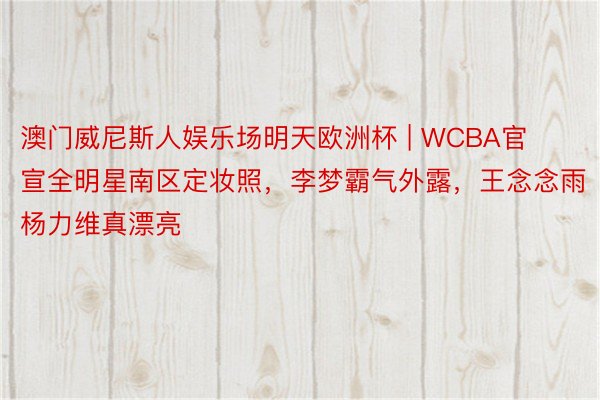 澳门威尼斯人娱乐场明天欧洲杯 | WCBA官宣全明星南区定妆照，李梦霸气外露，王念念雨杨力维真漂亮