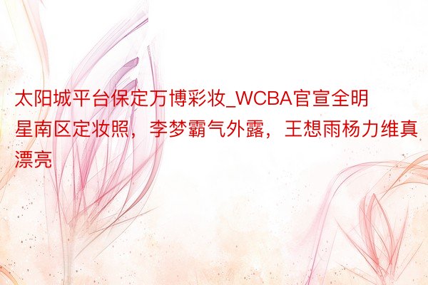 太阳城平台保定万博彩妆_WCBA官宣全明星南区定妆照，李梦霸气外露，王想雨杨力维真漂亮