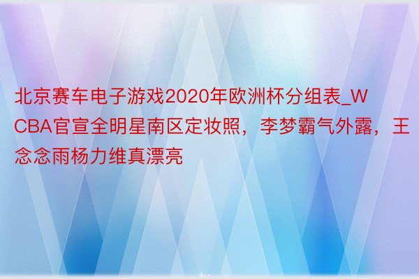 北京赛车电子游戏2020年欧洲杯分组表_WCBA官宣全明星南区定妆照，李梦霸气外露，王念念雨杨力维真漂亮