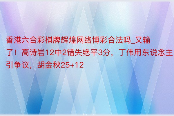 香港六合彩棋牌辉煌网络博彩合法吗_又输了！高诗岩12中2错失绝平3分，丁伟用东说念主引争议，胡金秋25+12