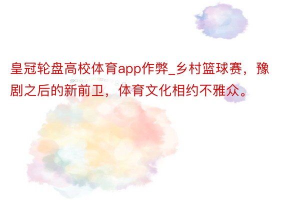 皇冠轮盘高校体育app作弊_乡村篮球赛，豫剧之后的新前卫，体育文化相约不雅众。