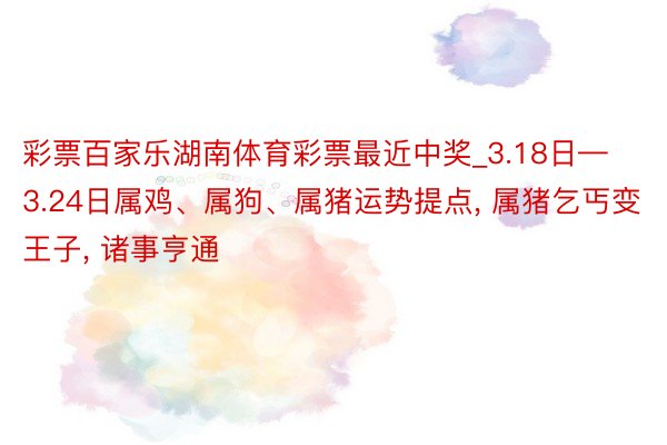 彩票百家乐湖南体育彩票最近中奖_3.18日—3.24日属鸡、属狗、属猪运势提点, 属猪乞丐变王子, 诸事亨通