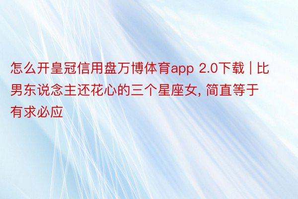 怎么开皇冠信用盘万博体育app 2.0下载 | 比男东说念主还花心的三个星座女， 简直等于有求必应