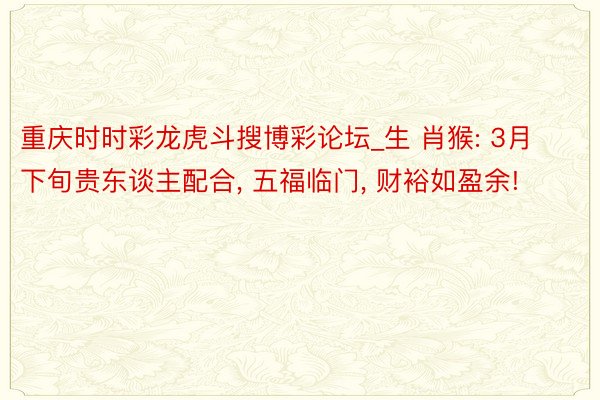 重庆时时彩龙虎斗搜博彩论坛_生 肖猴: 3月下旬贵东谈主配合, 五福临门, 财裕如盈余!