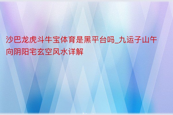 沙巴龙虎斗牛宝体育是黑平台吗_九运子山午向阴阳宅玄空风水详解