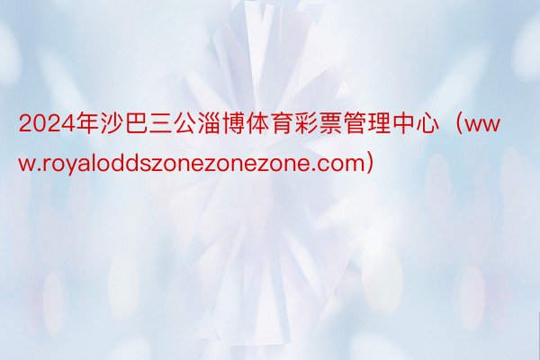 2024年沙巴三公淄博体育彩票管理中心（www.royaloddszonezonezone.com）