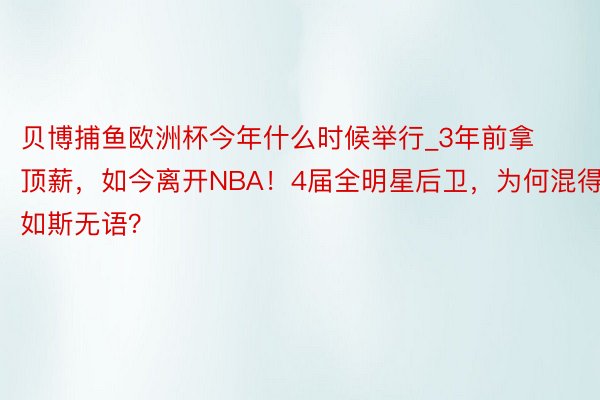 贝博捕鱼欧洲杯今年什么时候举行_3年前拿顶薪，如今离开NBA！4届全明星后卫，为何混得如斯无语？