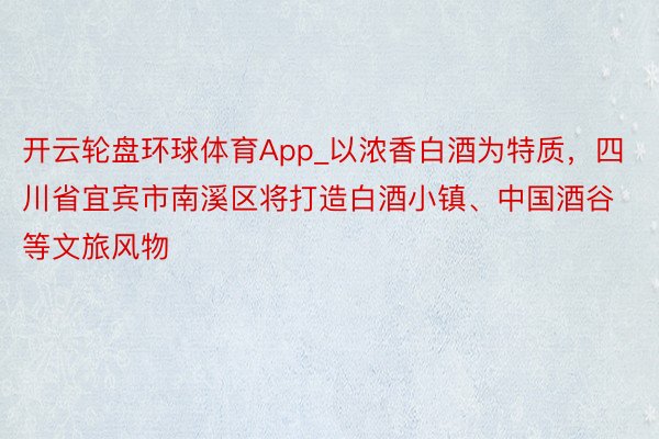 开云轮盘环球体育App_以浓香白酒为特质，四川省宜宾市南溪区将打造白酒小镇、中国酒谷等文旅风物