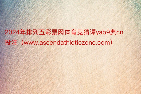 2024年排列五彩票网体育竞猜谭yab9典cn投注（www.ascendathleticzone.com）