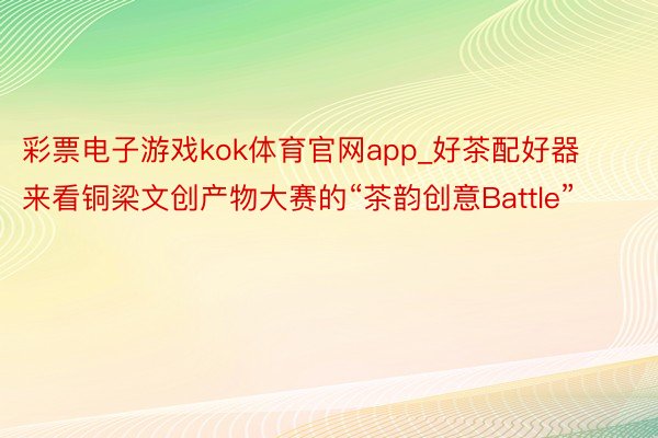 彩票电子游戏kok体育官网app_好茶配好器 来看铜梁文创产物大赛的“茶韵创意Battle”