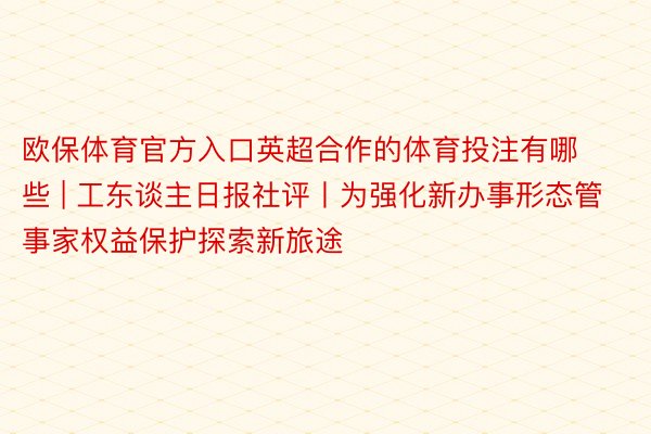 欧保体育官方入口英超合作的体育投注有哪些 | 工东谈主日报社评丨为强化新办事形态管事家权益保护探索新旅途