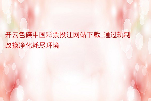 开云色碟中国彩票投注网站下载_通过轨制改换净化耗尽环境