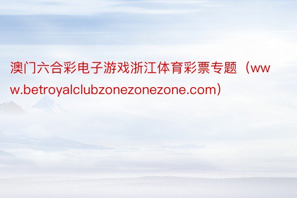 澳门六合彩电子游戏浙江体育彩票专题（www.betroyalclubzonezonezone.com）