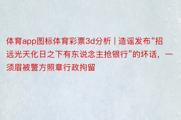 体育app图标体育彩票3d分析 | 造谣发布“招远光天化日之下有东说念主抢银行”的坏话，一须眉被警方照章行政拘留