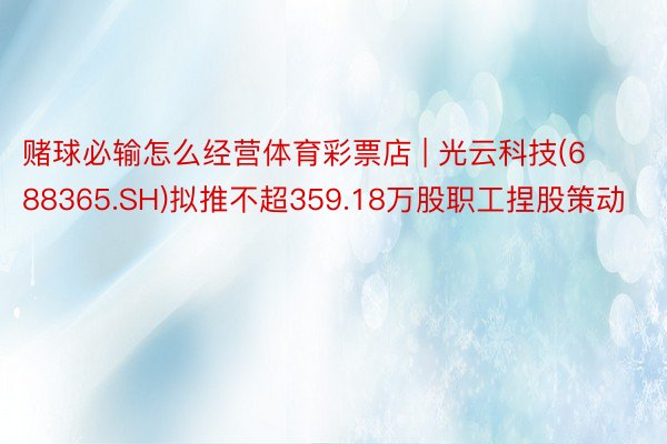 赌球必输怎么经营体育彩票店 | 光云科技(688365.SH)拟推不超359.18万股职工捏股策动