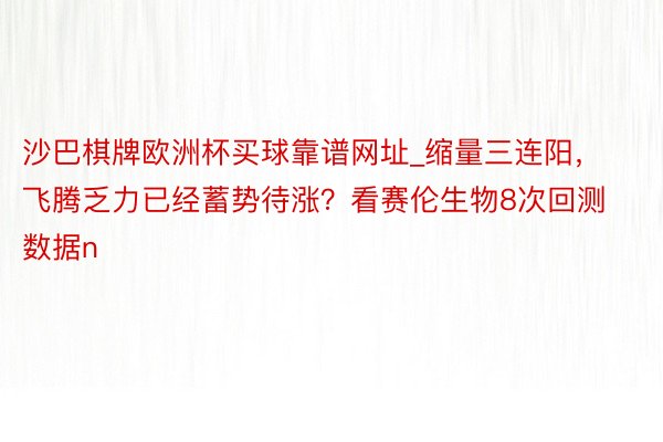 沙巴棋牌欧洲杯买球靠谱网址_缩量三连阳，飞腾乏力已经蓄势待涨？看赛伦生物8次回测数据n