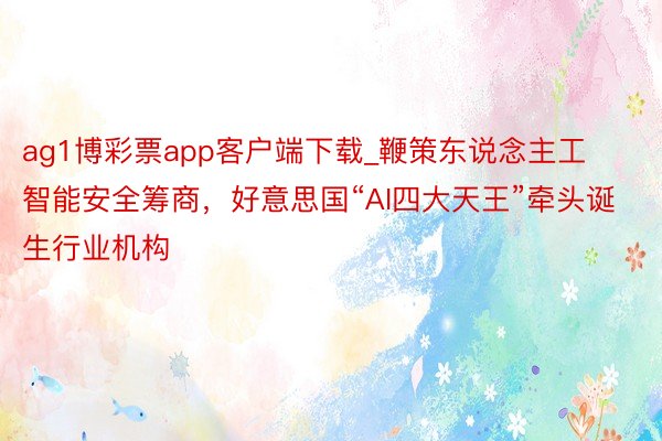 ag1博彩票app客户端下载_鞭策东说念主工智能安全筹商，好意思国“AI四大天王”牵头诞生行业机构