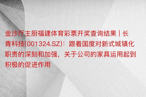 金沙厅主厨福建体育彩票开奖查询结果 | 长青科技(001324.SZ)：跟着国度对新式城镇化职责的深刻和加强，关于公司的家具运用起到积极的促进作用