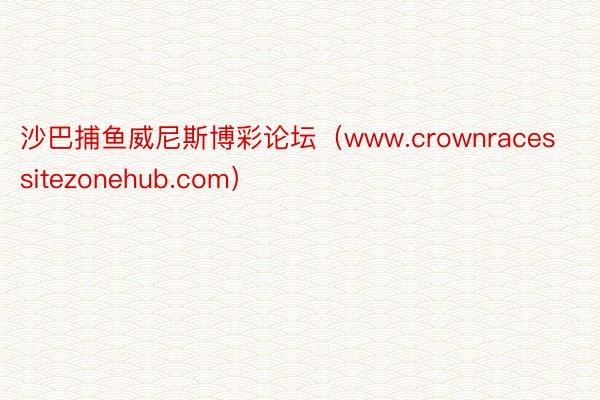 沙巴捕鱼威尼斯博彩论坛（www.crownracessitezonehub.com）