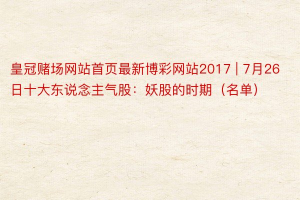 皇冠赌场网站首页最新博彩网站2017 | 7月26日十大东说念主气股：妖股的时期（名单）