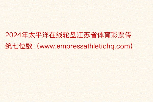 2024年太平洋在线轮盘江苏省体育彩票传统七位数（www.empressathletichq.com）