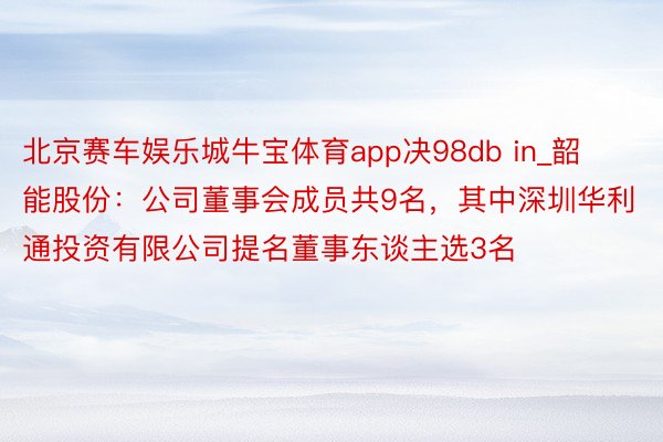 北京赛车娱乐城牛宝体育app决98db in_韶能股份：公司董事会成员共9名，其中深圳华利通投资有限公司提名董事东谈主选3名