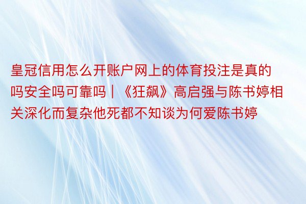 皇冠信用怎么开账户网上的体育投注是真的吗安全吗可靠吗 | 《狂飙》高启强与陈书婷相关深化而复杂他死都不知谈为何爱陈书婷