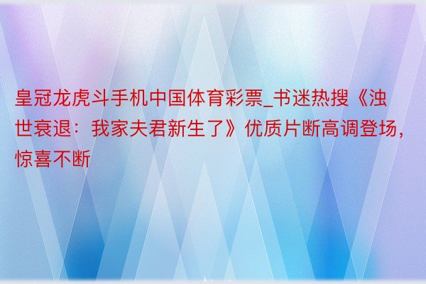 皇冠龙虎斗手机中国体育彩票_书迷热搜《浊世衰退：我家夫君新生了》优质片断高调登场，惊喜不断