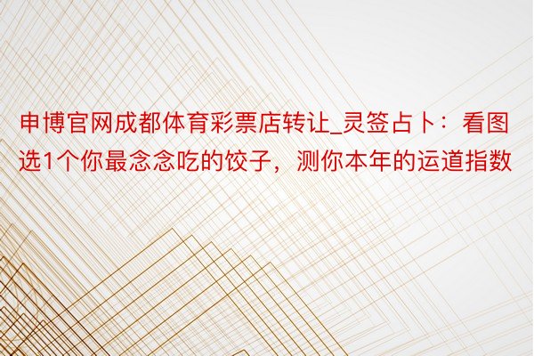 申博官网成都体育彩票店转让_灵签占卜：看图选1个你最念念吃的饺子，测你本年的运道指数