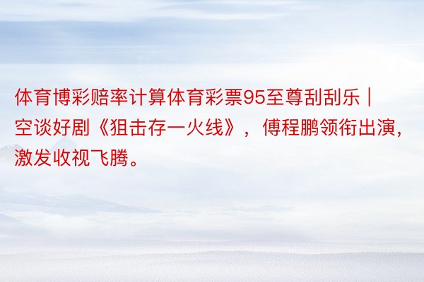 体育博彩赔率计算体育彩票95至尊刮刮乐 | 空谈好剧《狙击存一火线》，傅程鹏领衔出演，激发收视飞腾。