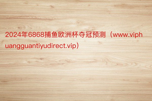 2024年6868捕鱼欧洲杯夺冠预测（www.viphuangguantiyudirect.vip）